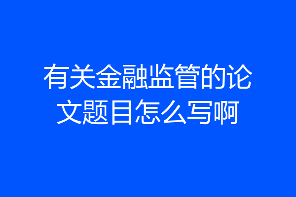 有关金融监管的论文题目怎么写啊