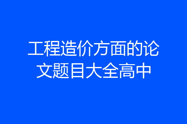 工程造价方面的论文题目大全高中