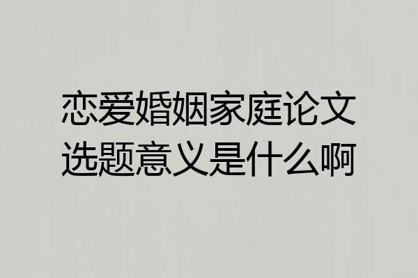 恋爱婚姻家庭论文选题意义是什么啊
