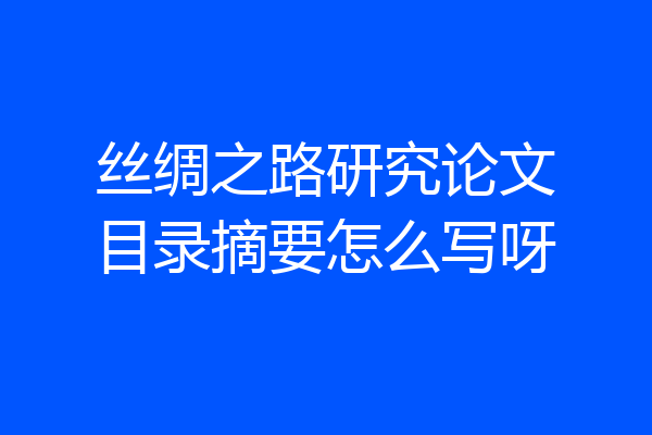丝绸之路研究论文目录摘要怎么写呀