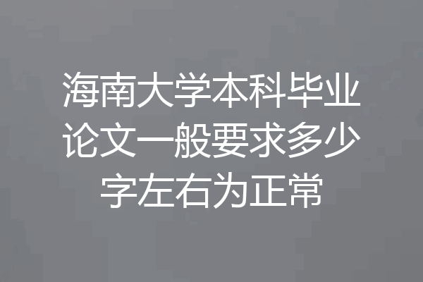 海南大学本科毕业论文一般要求多少字左右为正常