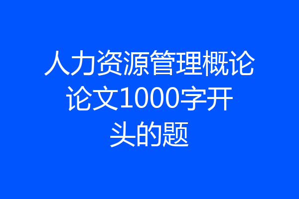 人力资源管理概论论文1000字开头的题