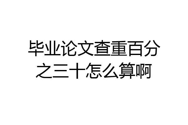 毕业论文查重百分之三十怎么算啊