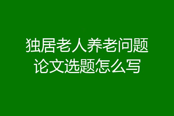 独居老人养老问题论文选题怎么写