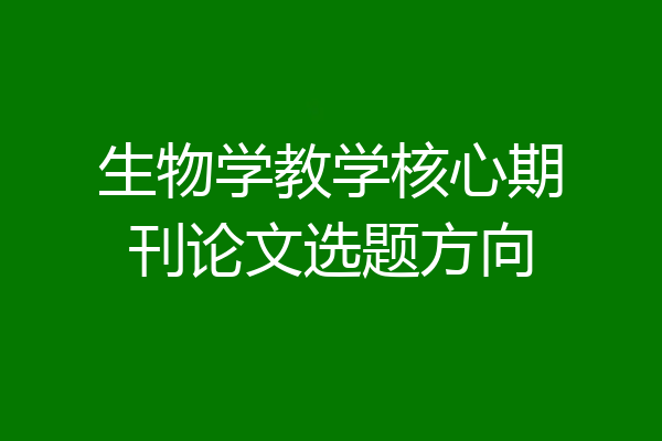生物学教学核心期刊论文选题方向