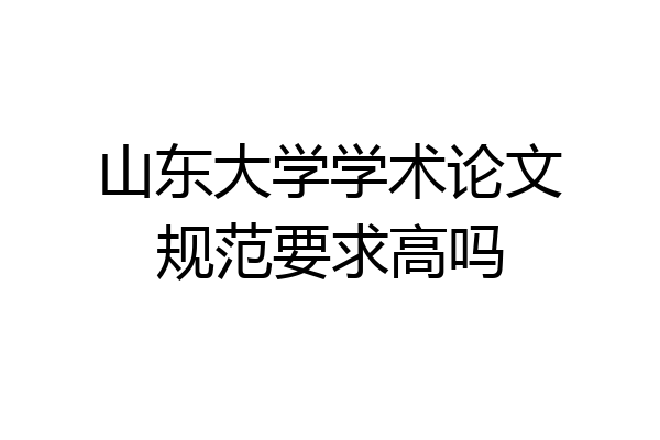 山东大学学术论文规范要求高吗