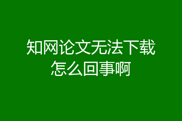 知网论文无法下载怎么回事啊