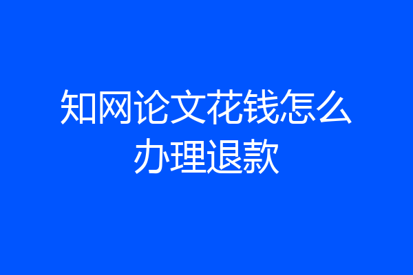 知网论文花钱怎么办理退款