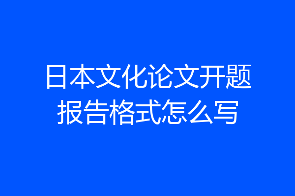 日本文化论文开题报告格式怎么写