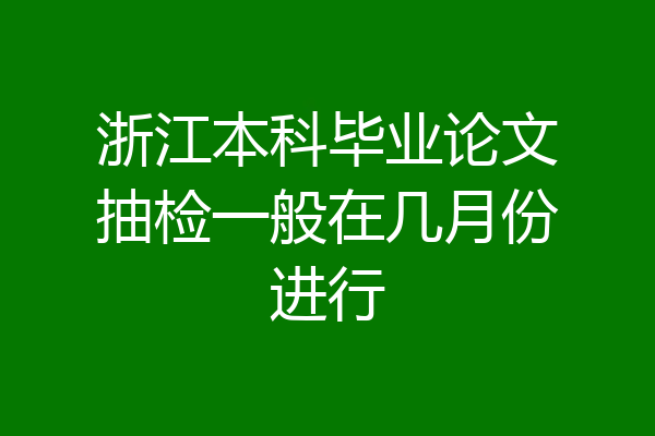 浙江本科毕业论文抽检一般在几月份进行
