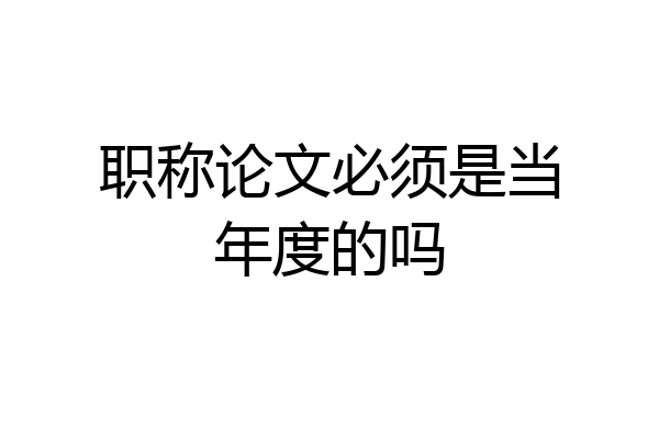 职称论文必须是当年度的吗
