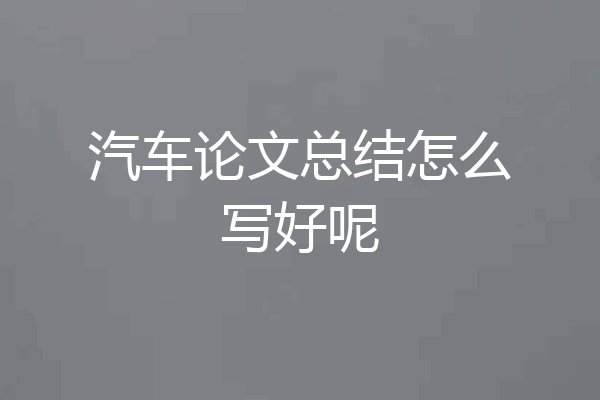 汽车论文总结怎么写好呢
