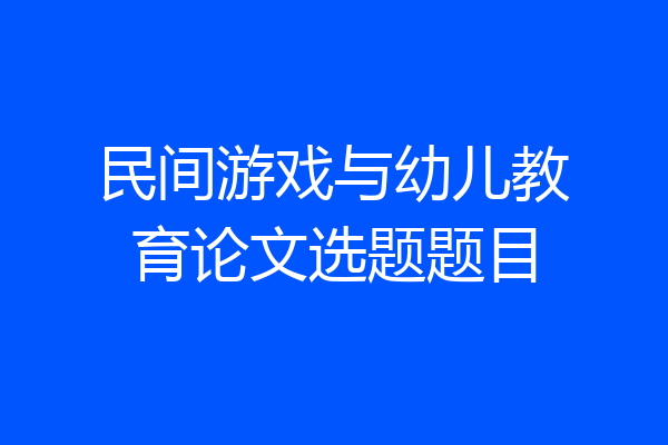 民间游戏与幼儿教育论文选题题目