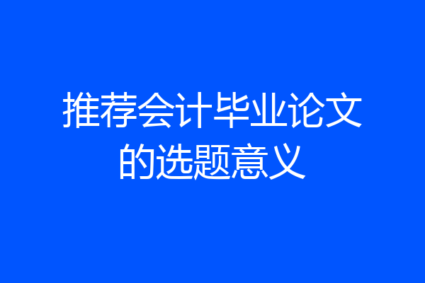 推荐会计毕业论文的选题意义