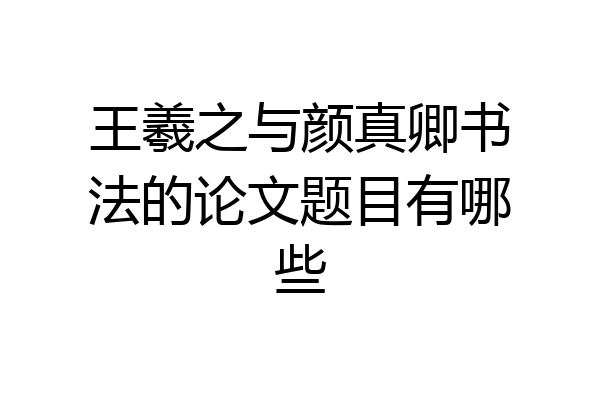 王羲之与颜真卿书法的论文题目有哪些