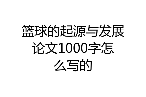 篮球的起源与发展论文1000字怎么写的