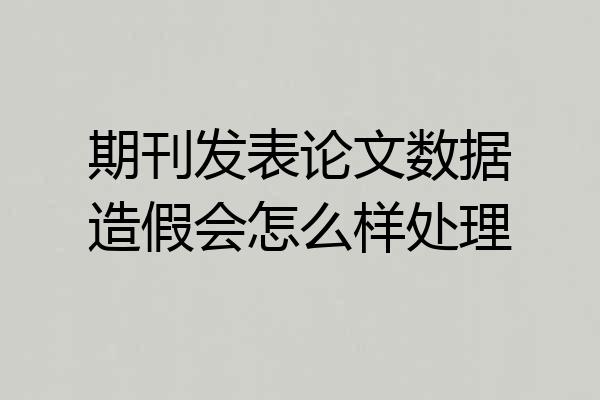 期刊发表论文数据造假会怎么样处理