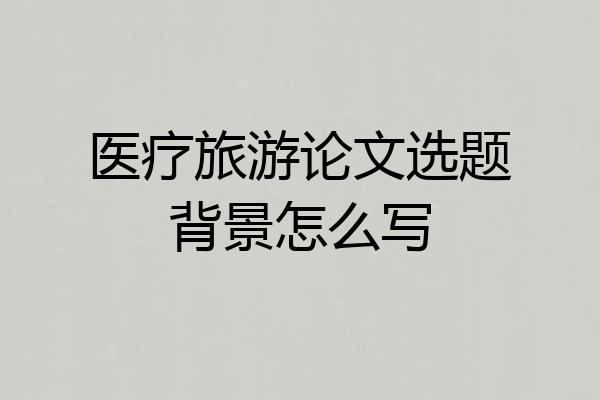 医疗旅游论文选题背景怎么写