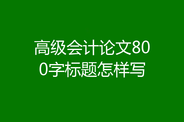 高级会计论文800字标题怎样写