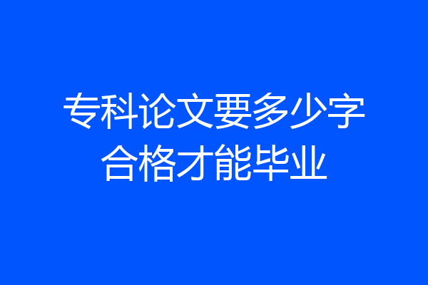 专科论文要多少字合格才能毕业