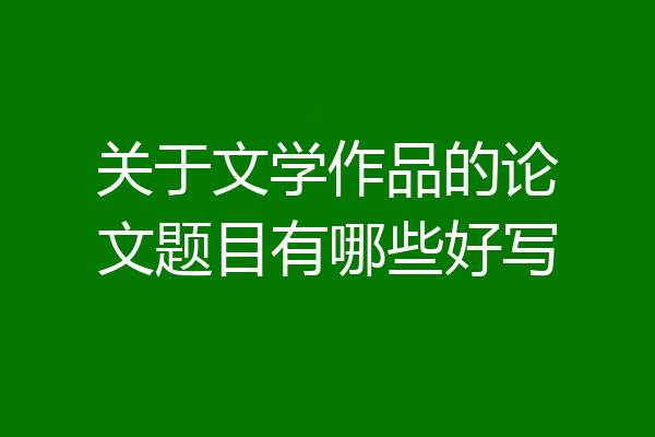 关于文学作品的论文题目有哪些好写