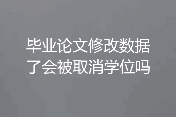 毕业论文修改数据了会被取消学位吗