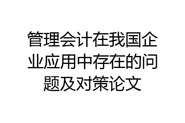 管理会计在我国企业应用中存在的问题及对策论文