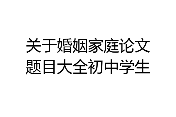 关于婚姻家庭论文题目大全初中学生