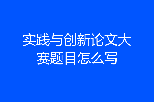 实践与创新论文大赛题目怎么写