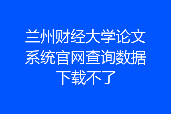 兰州财经大学论文系统官网查询数据下载不了