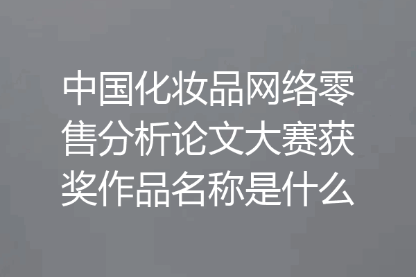 中国化妆品网络零售分析论文大赛获奖作品名称是什么