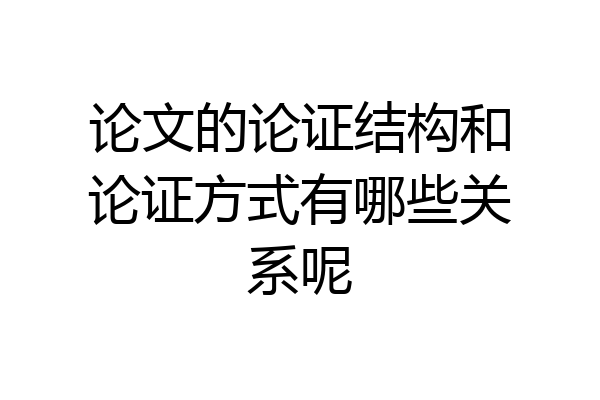 论文的论证结构和论证方式有哪些关系呢