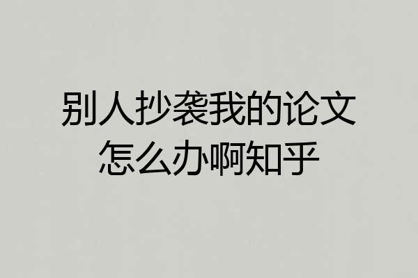 别人抄袭我的论文怎么办啊知乎