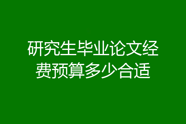 研究生毕业论文经费预算多少合适