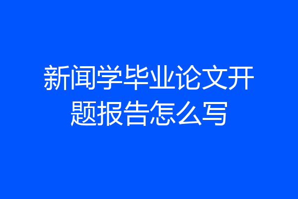 新闻学毕业论文开题报告怎么写