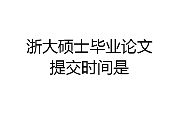 浙大硕士毕业论文提交时间是