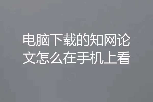 电脑下载的知网论文怎么在手机上看