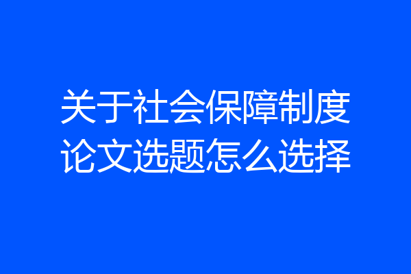 关于社会保障制度论文选题怎么选择