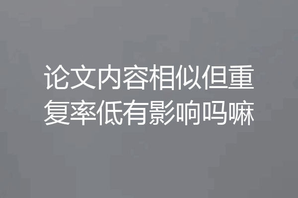 论文内容相似但重复率低有影响吗嘛