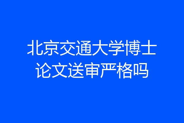 北京交通大学博士论文送审严格吗