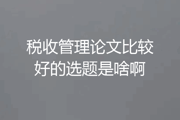 税收管理论文比较好的选题是啥啊
