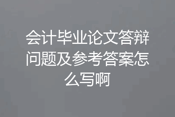 会计毕业论文答辩问题及参考答案怎么写啊