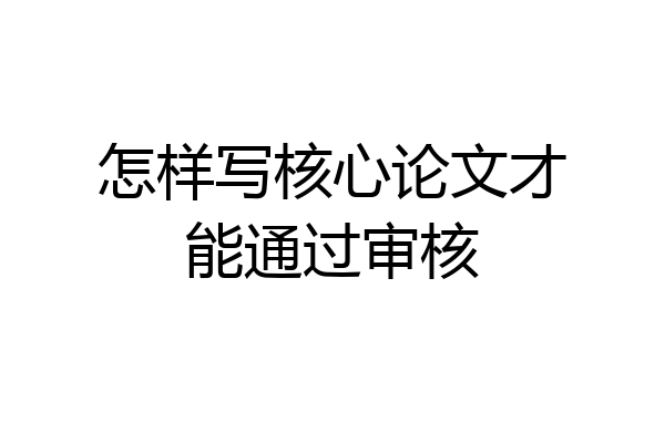 怎样写核心论文才能通过审核