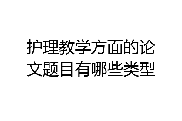 护理教学方面的论文题目有哪些类型