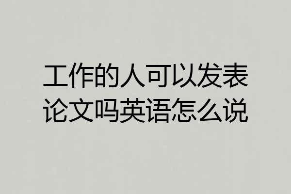 工作的人可以发表论文吗英语怎么说