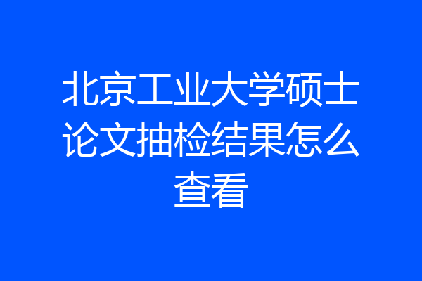 北京工业大学硕士论文抽检结果怎么查看
