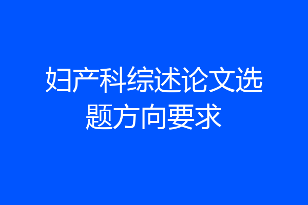 妇产科综述论文选题方向要求