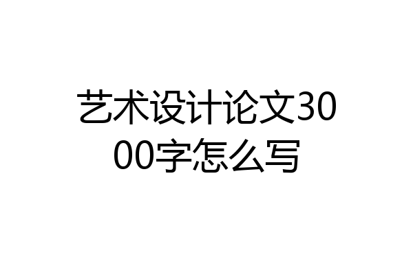 艺术设计论文3000字怎么写