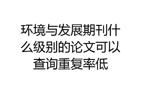环境与发展期刊什么级别的论文可以查询重复率低