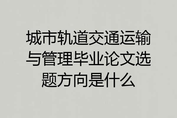 城市轨道交通运输与管理毕业论文选题方向是什么